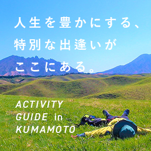 人生を豊かにする、特別な出逢いがここにある。 ACTIVITY GUIDE in KUMAMOTO